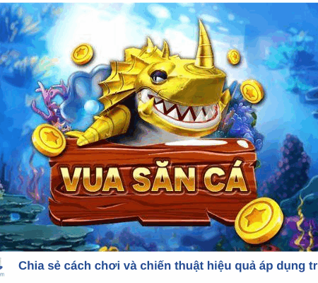 Chia sẻ cách chơi và chiến thuật hiệu quả áp dụng trong Vua Bắn Cá