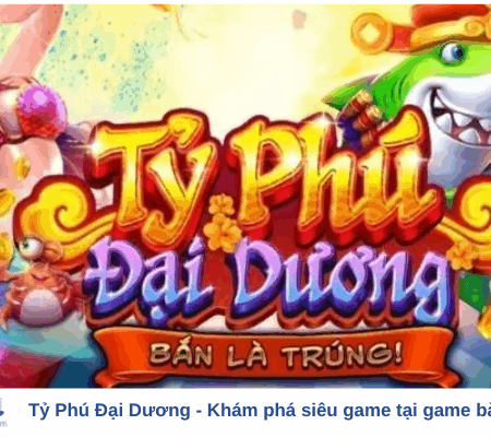 Tỷ Phú Đại Dương – Khám phá siêu game tại game bài đổi thưởng!